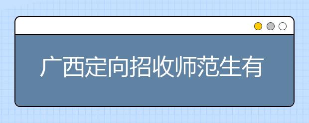 廣西定向招收師范生有什么要求？師范生志愿如何填報(bào)？