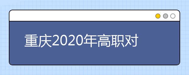 重慶2020年高職對口類志愿填報時間是什么？有什么注意事項？