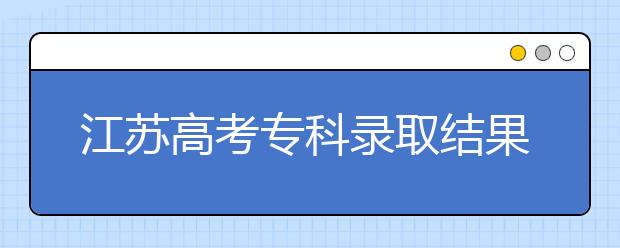 江蘇高考?？其浫〗Y(jié)果公布時間是什么？一文看懂！