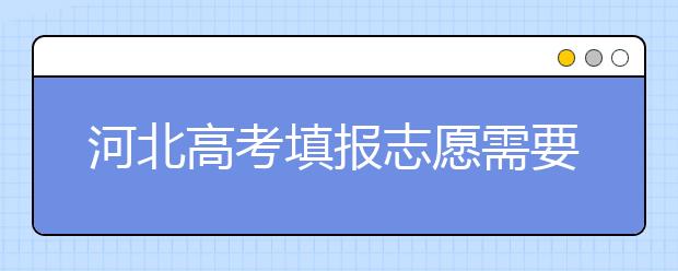 河北高考填報志愿需要提前準備什么？填報志愿流程是什么？