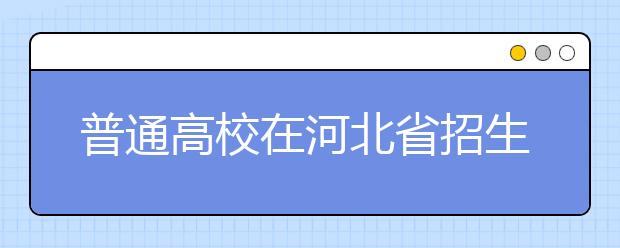 普通高校在河北省招生的批次是如何設置的？一文看懂！