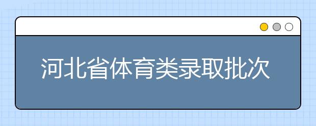 河北省體育類錄取批次是如何設置的？體育類錄取批次是如何設置的？