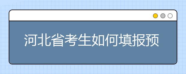 河北省考生如何填報預科班志愿？填報高水平藝術團、高水平運動隊等特殊類型招生志愿注意事項！