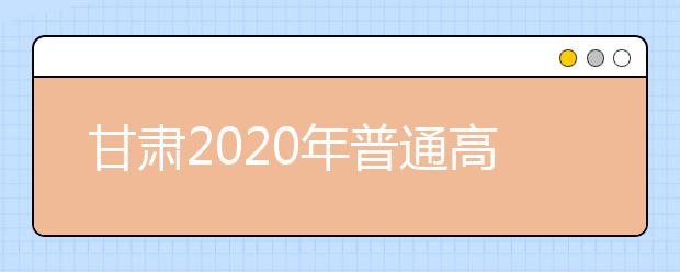 甘肅2020年普通高等學(xué)校招生批次設(shè)置是什么？如何填報志愿？