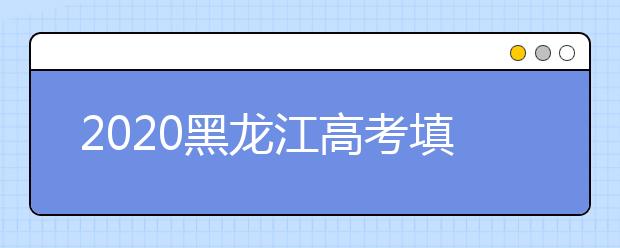 2020黑龍江高考填報志愿時間是什么？什么時候填報征集志愿？