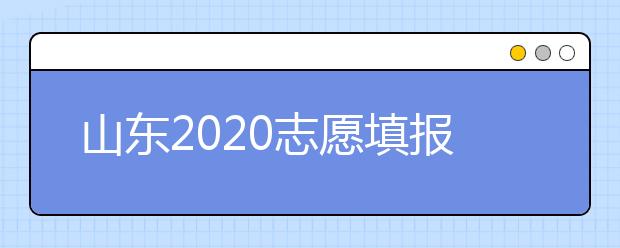 山東2020志愿填報不同批次時間是什么？填報志愿有什么注意事項？