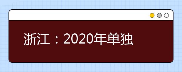 浙江：2020年單獨考試招生征求志愿通告