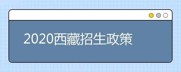 2020西藏招生政策有什么變化？對特殊考生有什么照顧政策？