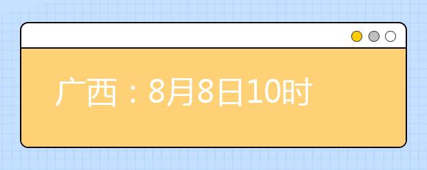 廣西：8月8日10時(shí)起考生可陸續(xù)查詢投檔、錄取信息