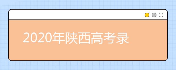 2020年陜西高考錄取時(shí)間是什么？一文看懂！