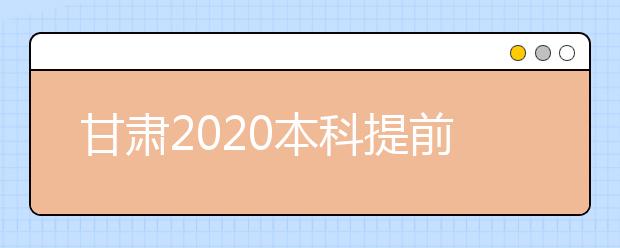 甘肅2020本科提前批A段8月8日晚開始征集志愿