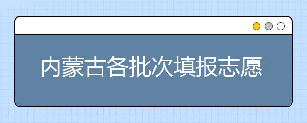 內(nèi)蒙古各批次填報志愿時間是如何安排的？一文看懂！