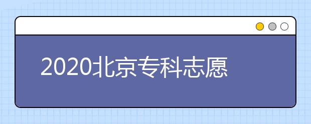 2020北京?？浦驹柑顖髸r間是什么？志愿填報有什么技巧？