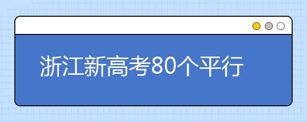 浙江新高考80個平行志愿怎么填？新高考平行志愿有什么填報技巧？