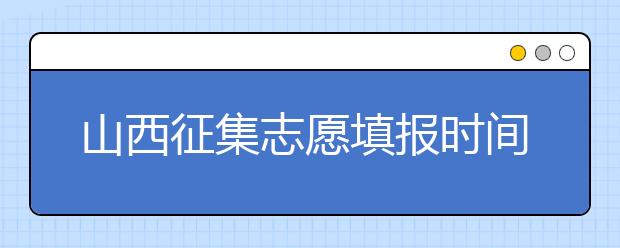 山西征集志愿填報(bào)時(shí)間是什么？有什么填報(bào)技巧？