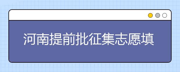 河南提前批征集志愿填報時間是什么？征集志愿如何填？