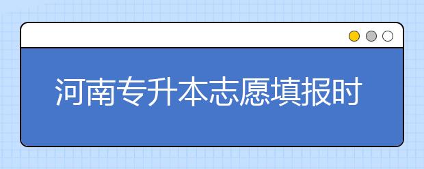 河南專升本志愿填報時間是什么？一文看懂！