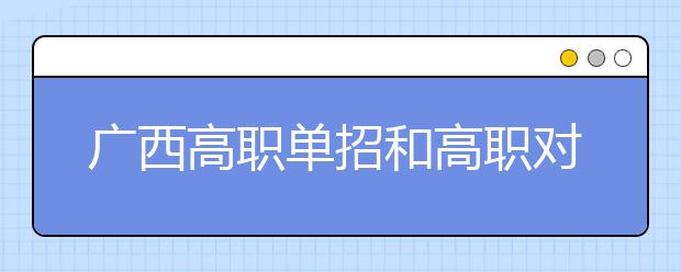 廣西高職單招和高職對(duì)口中職招生28日10時(shí)起征集志愿