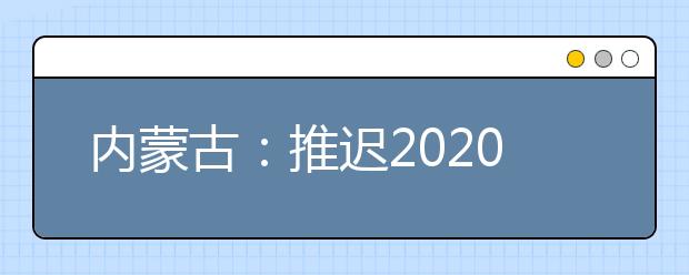 內(nèi)蒙古：推遲2020高職單招剩余招生計劃公布、二次網(wǎng)上征集志愿！