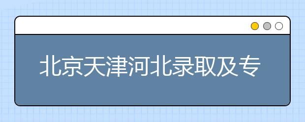 北京天津河北錄取及?？浦驹柑顖髸r間安排是什么？