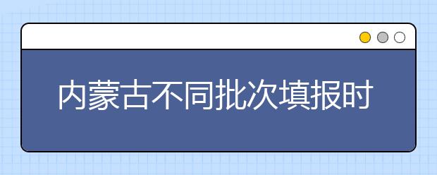 內(nèi)蒙古不同批次填報時間是什么？一文看懂！