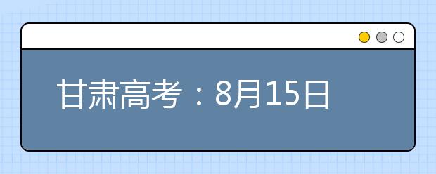 甘肅高考：8月15日20時起本科提前批專項(xiàng)計(jì)劃征集志愿