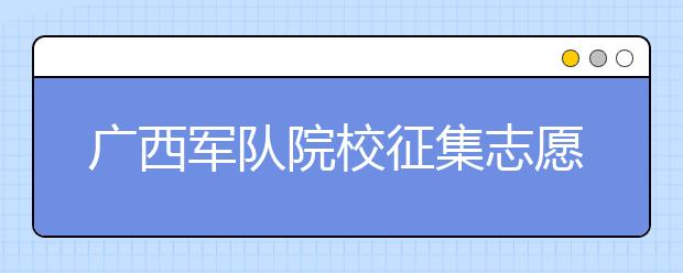 廣西軍隊(duì)院校征集志愿時(shí)間是什么？建議收藏！