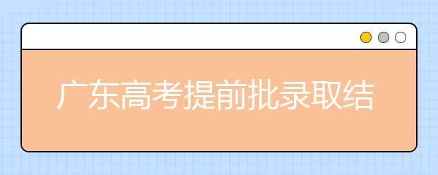 廣東高考提前批錄取結果發(fā)布！共錄取16212人！