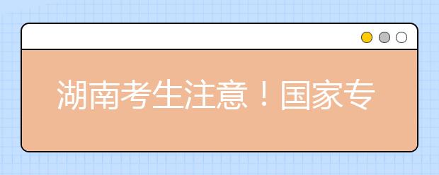 湖南考生注意！國家專項計劃征集志愿計劃來了！