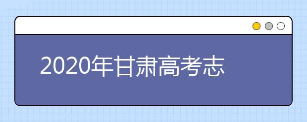 2020年甘肅高考志愿怎樣填報,甘肅高考志愿填報指南和教程