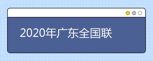 2020年廣東全國聯(lián)招考試成績查詢、志愿填報及錄取安排的公告