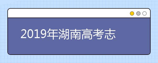 2019年湖南高考志愿填報時間公布