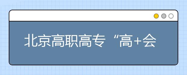 北京高職高?！案?會”志愿填報四點(diǎn)注意