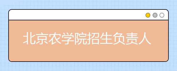 北京農(nóng)學(xué)院招生負(fù)責(zé)人談志愿填報