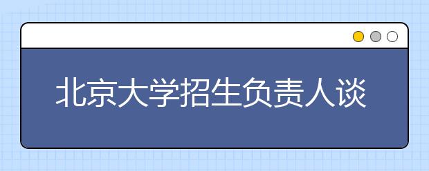 北京大學(xué)招生負(fù)責(zé)人談志愿填報