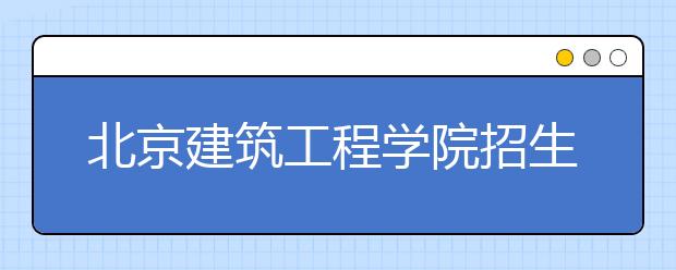 北京建筑工程學(xué)院招生負(fù)責(zé)人談志愿填報