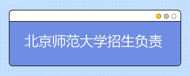 北京師范大學(xué)招生負(fù)責(zé)人談志愿填報