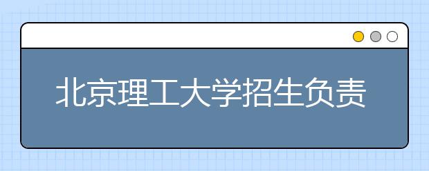 北京理工大學(xué)招生負(fù)責(zé)人談志愿填報