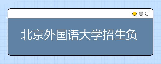 北京外國語大學(xué)招生負(fù)責(zé)人談志愿填報