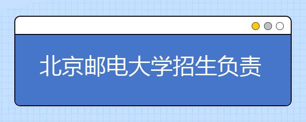 北京郵電大學(xué)招生負(fù)責(zé)人談志愿填報