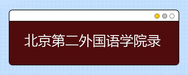 北京第二外國語學(xué)院錄取規(guī)則