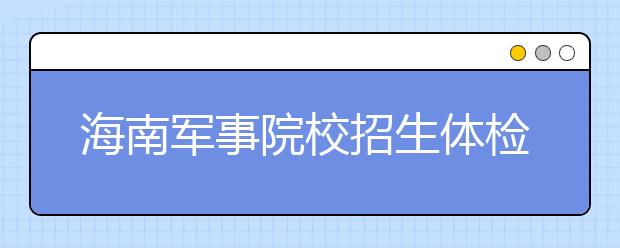 海南軍事院校招生體檢標(biāo)準(zhǔn)微調(diào)?對視力要求降低