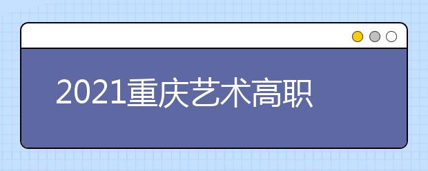 2021重慶藝術(shù)高職?？婆?次征集（公告11號）