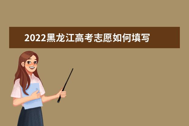 2022黑龍江高考志愿如何填寫 高考志愿填報流程