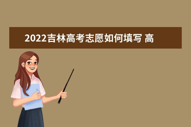 2022吉林高考志愿如何填寫 高考志愿填報(bào)流程