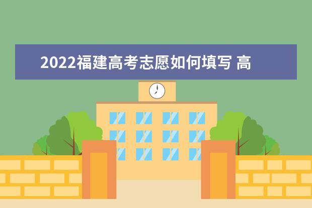 2022福建高考志愿如何填寫(xiě) 高考志愿填報(bào)流程