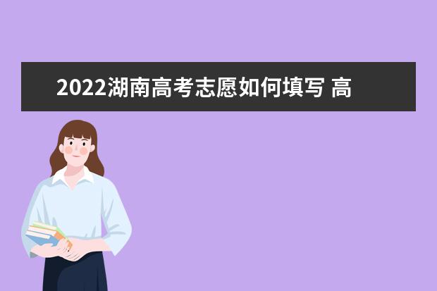 2022湖南高考志愿如何填寫 高考志愿填報流程