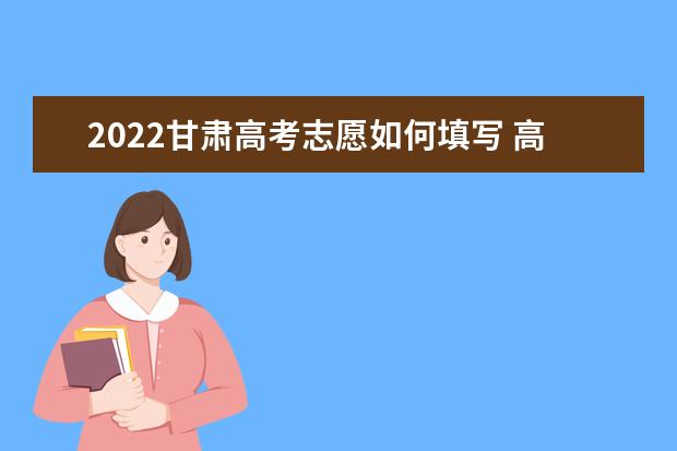 2022甘肅高考志愿如何填寫 高考志愿填報流程