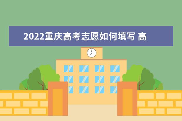 2022重慶高考志愿如何填寫 高考志愿填報流程