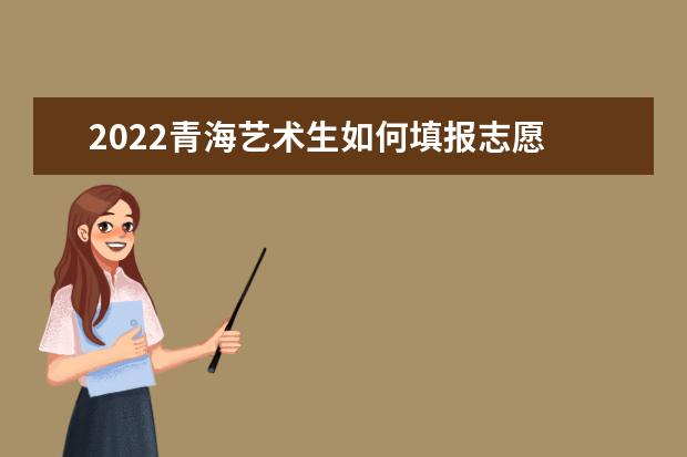 2022青海藝術(shù)生如何填報(bào)志愿 高考志愿填報(bào)流程